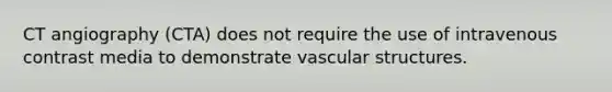 CT angiography (CTA) does not require the use of intravenous contrast media to demonstrate vascular structures.