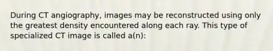 During CT angiography, images may be reconstructed using only the greatest density encountered along each ray. This type of specialized CT image is called a(n):