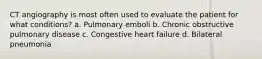 CT angiography is most often used to evaluate the patient for what conditions? a. Pulmonary emboli b. Chronic obstructive pulmonary disease c. Congestive heart failure d. Bilateral pneumonia