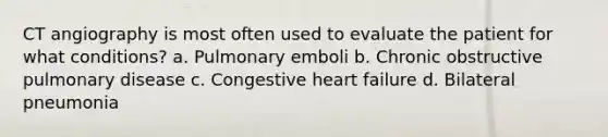 CT angiography is most often used to evaluate the patient for what conditions? a. Pulmonary emboli b. Chronic obstructive pulmonary disease c. Congestive heart failure d. Bilateral pneumonia