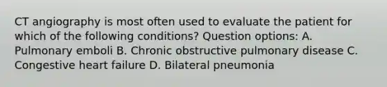 CT angiography is most often used to evaluate the patient for which of the following conditions? Question options: A. Pulmonary emboli B. Chronic obstructive pulmonary disease C. Congestive heart failure D. Bilateral pneumonia