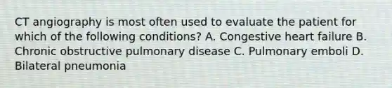 CT angiography is most often used to evaluate the patient for which of the following conditions? A. Congestive heart failure B. Chronic obstructive pulmonary disease C. Pulmonary emboli D. Bilateral pneumonia