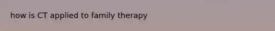 how is CT applied to family therapy