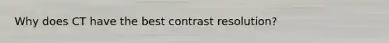 Why does CT have the best contrast resolution?