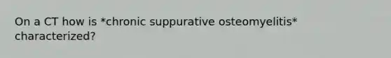 On a CT how is *chronic suppurative osteomyelitis* characterized?