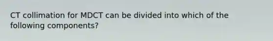 CT collimation for MDCT can be divided into which of the following components?