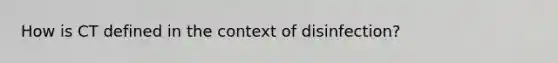 How is CT defined in the context of disinfection?