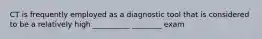 CT is frequently employed as a diagnostic tool that is considered to be a relatively high __________ ________ exam