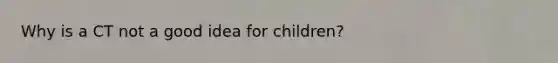 Why is a CT not a good idea for children?