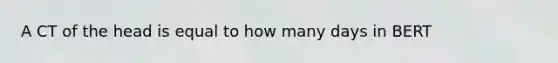 A CT of the head is equal to how many days in BERT