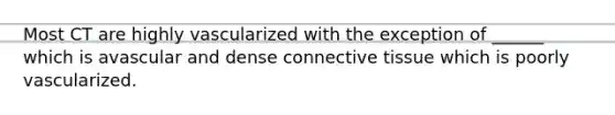 Most CT are highly vascularized with the exception of ______ which is avascular and dense connective tissue which is poorly vascularized.