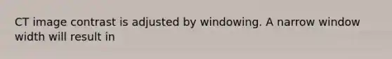 CT image contrast is adjusted by windowing. A narrow window width will result in