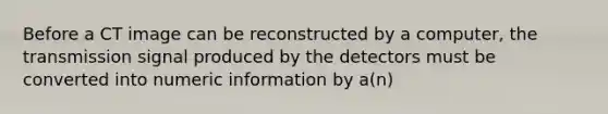 Before a CT image can be reconstructed by a computer, the transmission signal produced by the detectors must be converted into numeric information by a(n)