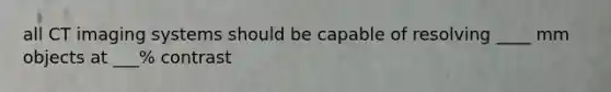 all CT imaging systems should be capable of resolving ____ mm objects at ___% contrast