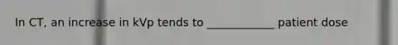 In CT, an increase in kVp tends to ____________ patient dose