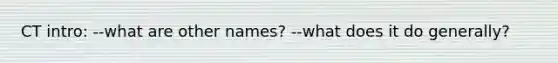 CT intro: --what are other names? --what does it do generally?