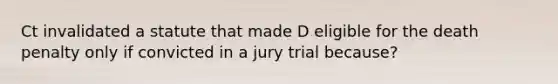 Ct invalidated a statute that made D eligible for the death penalty only if convicted in a jury trial because?