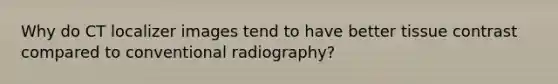 Why do CT localizer images tend to have better tissue contrast compared to conventional radiography?