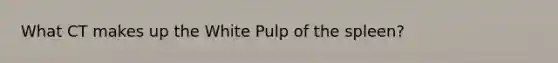 What CT makes up the White Pulp of the spleen?