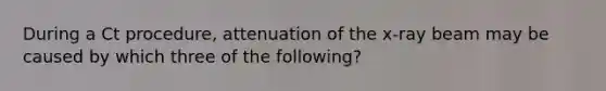 During a Ct procedure, attenuation of the x-ray beam may be caused by which three of the following?