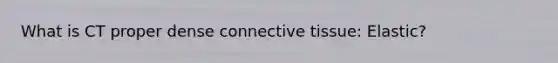 What is CT proper dense connective tissue: Elastic?