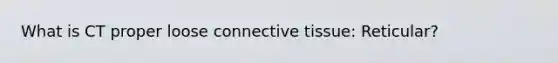 What is CT proper loose connective tissue: Reticular?