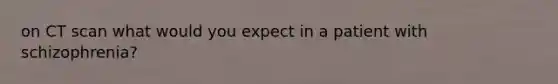 on CT scan what would you expect in a patient with schizophrenia?