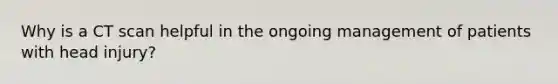 Why is a CT scan helpful in the ongoing management of patients with head injury?