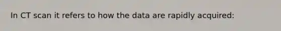 In CT scan it refers to how the data are rapidly acquired: