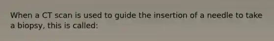 When a CT scan is used to guide the insertion of a needle to take a​ biopsy, this is​ called: