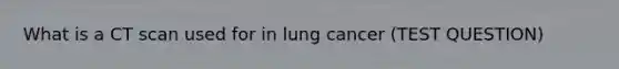 What is a CT scan used for in lung cancer (TEST QUESTION)