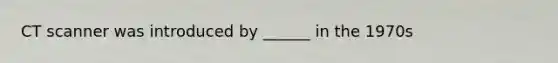 CT scanner was introduced by ______ in the 1970s
