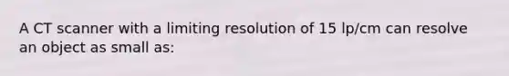 A CT scanner with a limiting resolution of 15 lp/cm can resolve an object as small as: