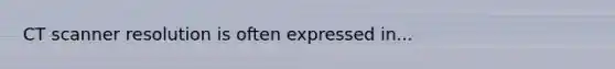 CT scanner resolution is often expressed in...