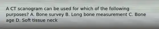 A CT scanogram can be used for which of the following purposes? A. Bone survey B. Long bone measurement C. Bone age D. Soft tissue neck