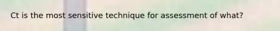 Ct is the most sensitive technique for assessment of what?