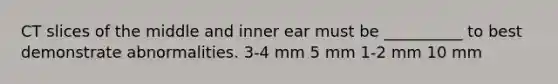 CT slices of the middle and inner ear must be __________ to best demonstrate abnormalities. 3-4 mm 5 mm 1-2 mm 10 mm