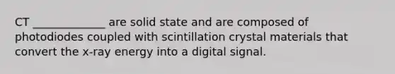 CT _____________ are solid state and are composed of photodiodes coupled with scintillation crystal materials that convert the x-ray energy into a digital signal.