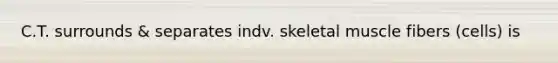 C.T. surrounds & separates indv. skeletal muscle fibers (cells) is