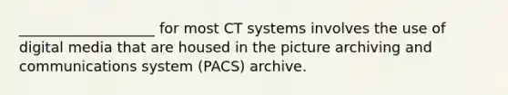 ___________________ for most CT systems involves the use of digital media that are housed in the picture archiving and communications system (PACS) archive.