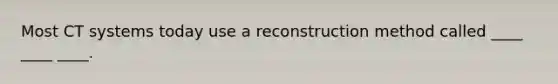 Most CT systems today use a reconstruction method called ____ ____ ____.