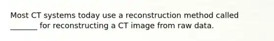 Most CT systems today use a reconstruction method called _______ for reconstructing a CT image from raw data.