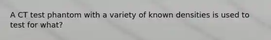 A CT test phantom with a variety of known densities is used to test for what?