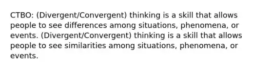 CTBO: (Divergent/Convergent) thinking is a skill that allows people to see differences among situations, phenomena, or events. (Divergent/Convergent) thinking is a skill that allows people to see similarities among situations, phenomena, or events.