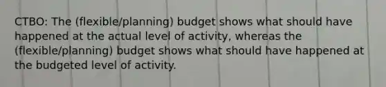 CTBO: The (flexible/planning) budget shows what should have happened at the actual level of activity, whereas the (flexible/planning) budget shows what should have happened at the budgeted level of activity.