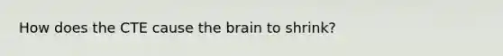 How does the CTE cause the brain to shrink?