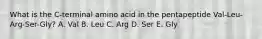 What is the C-terminal amino acid in the pentapeptide Val-Leu-Arg-Ser-Gly? A. Val B. Leu C. Arg D. Ser E. Gly