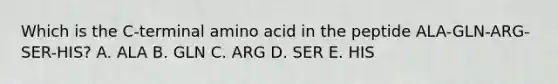 Which is the C-terminal amino acid in the peptide ALA-GLN-ARG-SER-HIS? A. ALA B. GLN C. ARG D. SER E. HIS