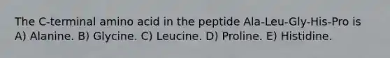 The C-terminal amino acid in the peptide Ala-Leu-Gly-His-Pro is A) Alanine. B) Glycine. C) Leucine. D) Proline. E) Histidine.