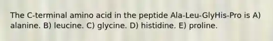 The C-terminal amino acid in the peptide Ala-Leu-GlyHis-Pro is A) alanine. B) leucine. C) glycine. D) histidine. E) proline.